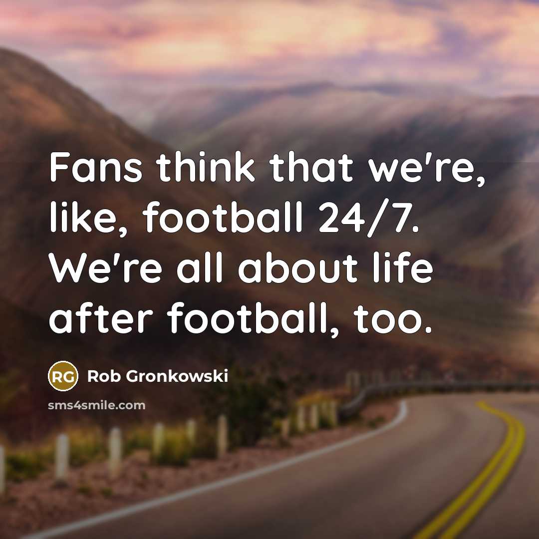 “Fans think that we're, like, football 24/7. We're all about…” quote by Rob Gronkowski