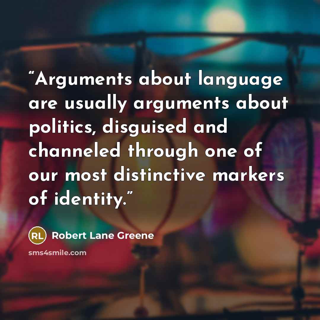 “Arguments about language are usually arguments about politics, disguised and channeled through one of our most distinctive markers of identity.” quote by Robert Lane Greene