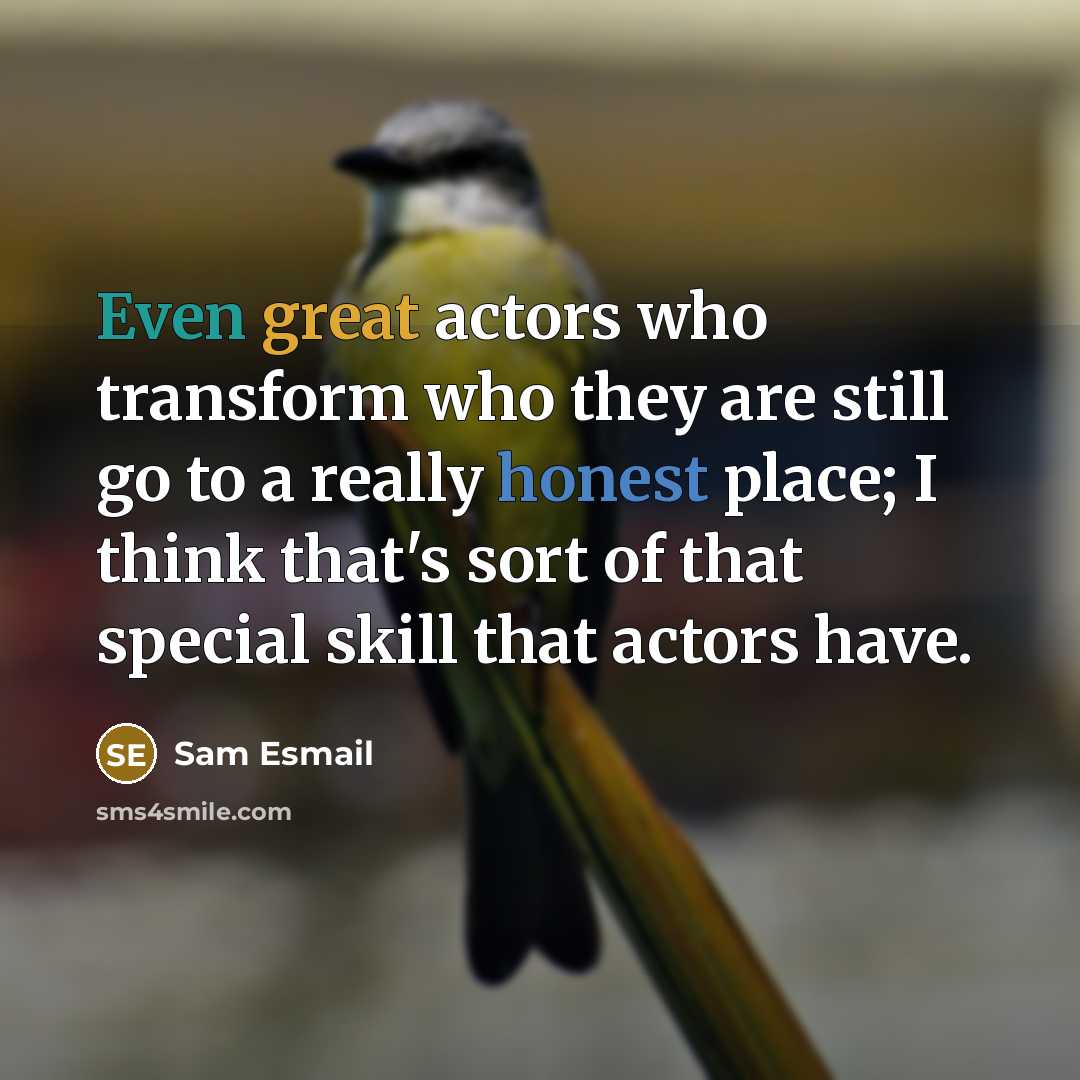 “Even great actors who transform who they are still go to a really honest place; I think that's sort of that special skill that actors have.” quote by Sam Esmail