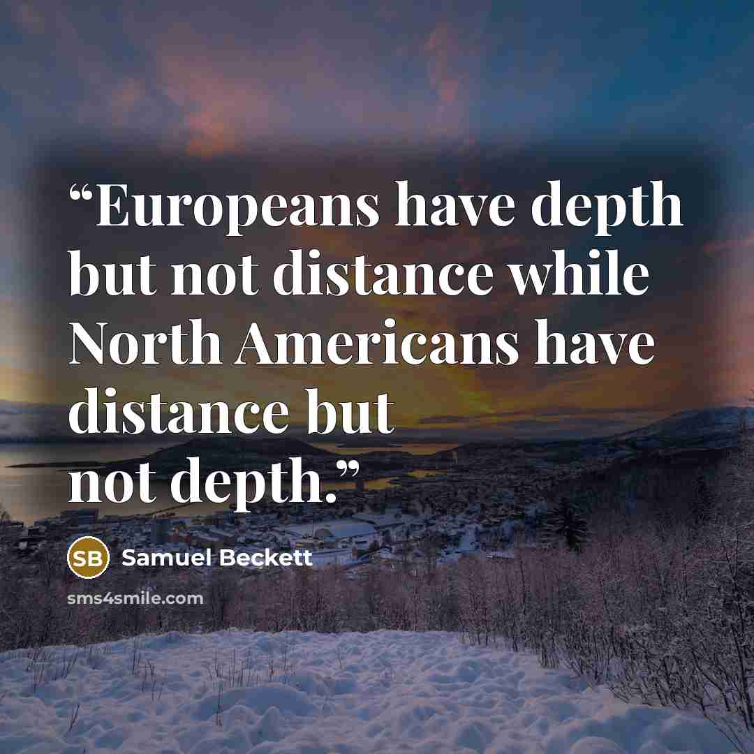 “Europeans have depth but not distance while North Americans have distance but not depth.” quote by Samuel Beckett