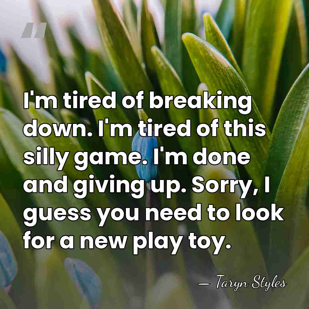 I'm tired of breaking down. I'm tired of this silly game. I'm&hellip; - Taryn Styles