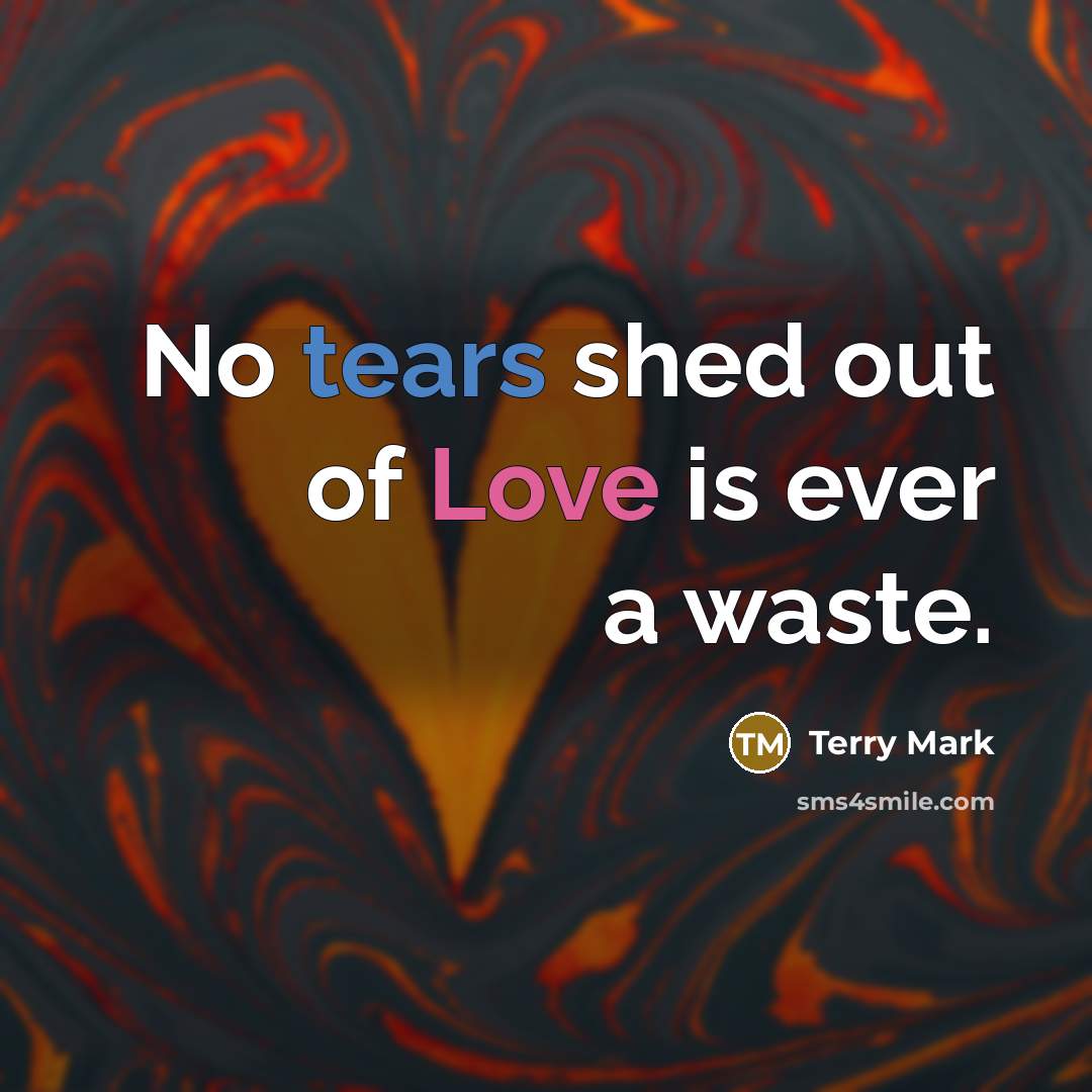 “No tears shed out of Love is ever a waste.…” quote by Terry Mark