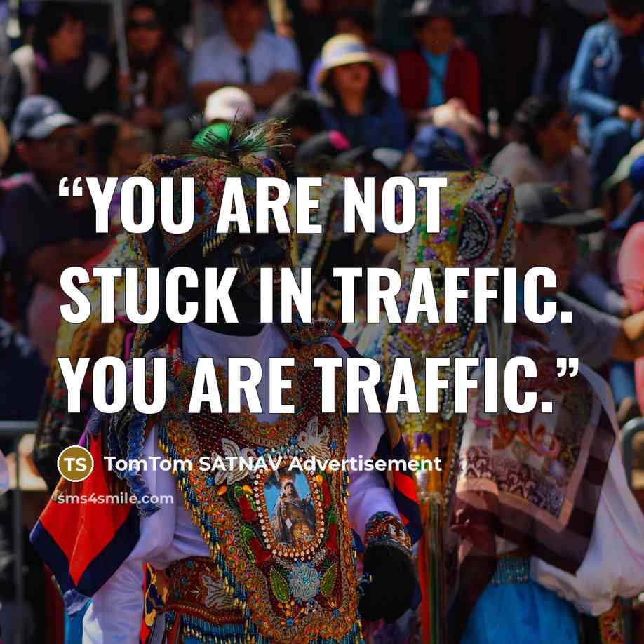 “You are not stuck in traffic. You ARE traffic.” quote by TomTom SATNAV Advertisement