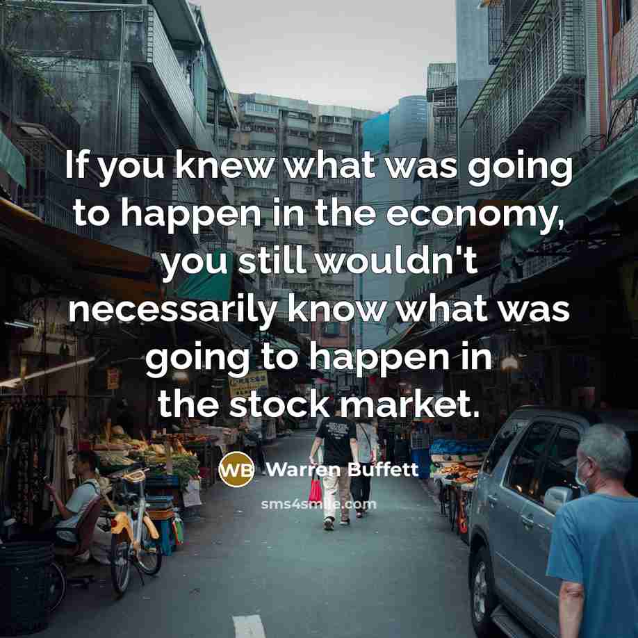 “If you knew what was going to happen in the economy, you still wouldn't necessarily know what was going to happen in the stock market.” quote by Warren Buffett