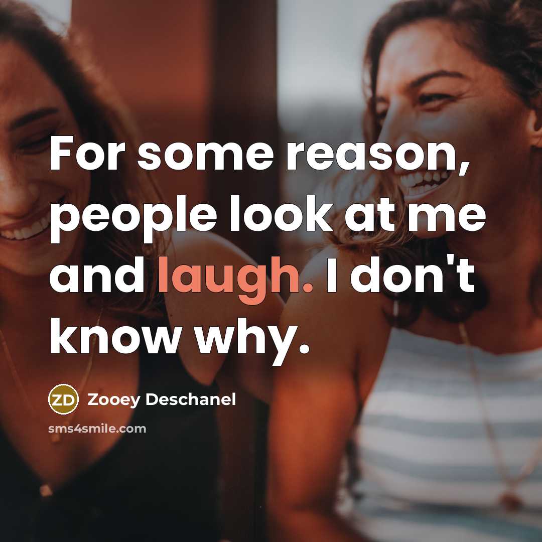 “For some reason, people look at me and laugh. I don't know why.” quote by Zooey Deschanel