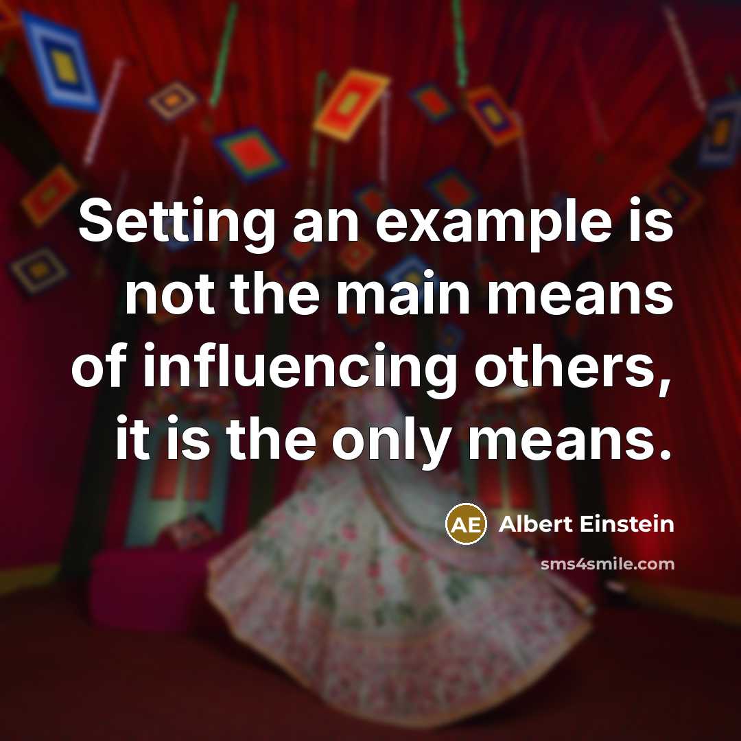 “Setting an example is not the main means of influencing others, it is the only means.” quote by Albert Einstein