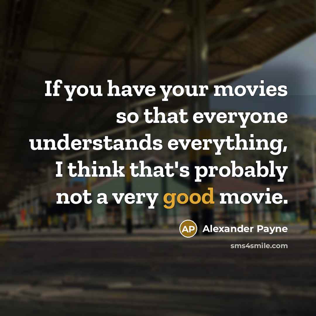“If you have your movies so that everyone understands everything, I think that's probably not a very good movie.” quote by Alexander Payne