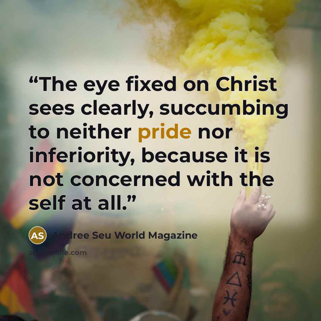 “The eye fixed on Christ sees clearly, succumbing to neither pride nor inferiority, because it is not concerned with the self at all.” quote by Andree Seu World Magazine