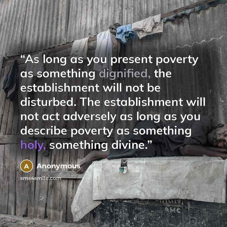 “As long as you present poverty as something dignified, the establishment will not be disturbed. The establishment will not act adversely as long as you describe poverty as something holy, something divine.” quote by Anonymous