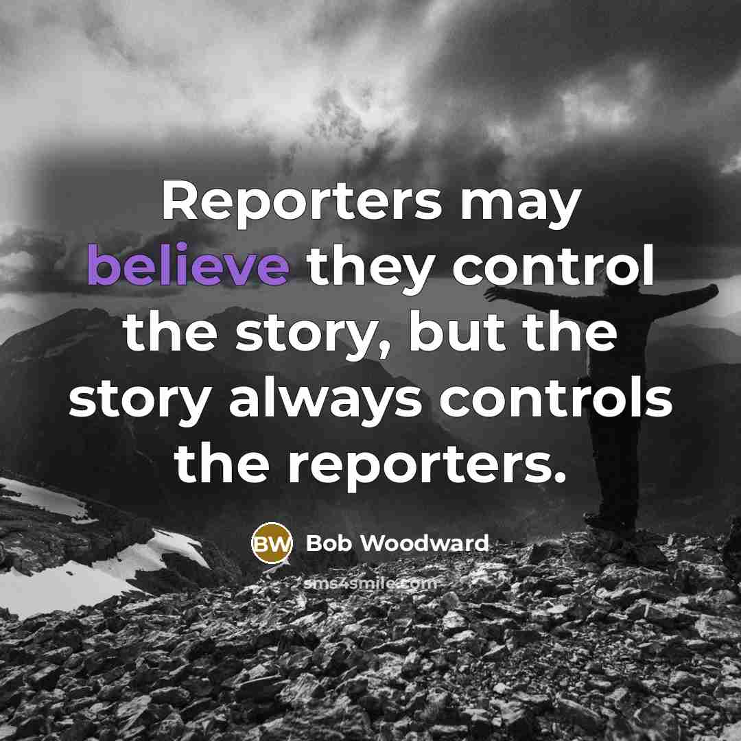 “Reporters may believe they control the story, but the story…” quote by Bob Woodward