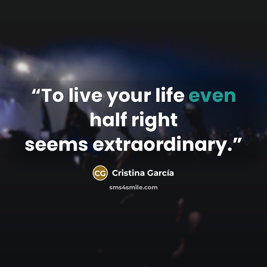 “To live your life even half right seems extraordinary.” quote by Cristina Garcia