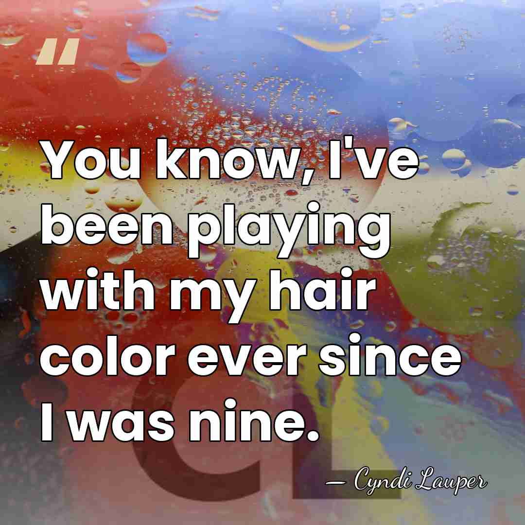 You know, I've been playing with my hair color ever since I&hellip; - Cyndi Lauper