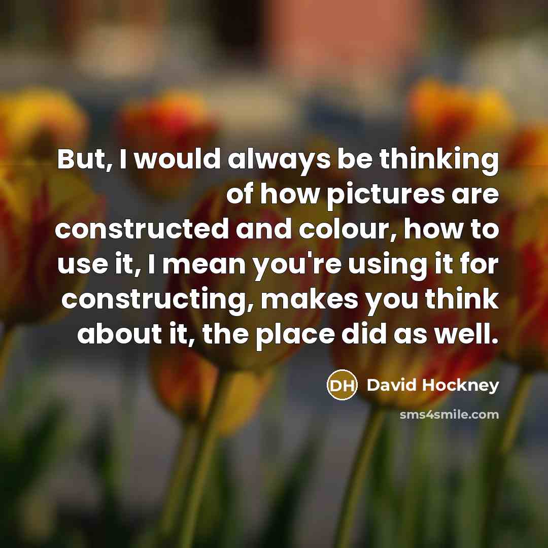 “But, I would always be thinking of how pictures are…” quote by David Hockney