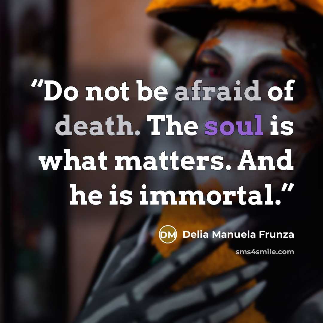 “Do not be afraid of death. The soul is what matters. And he is immortal.” quote by Delia Manuela Frunza