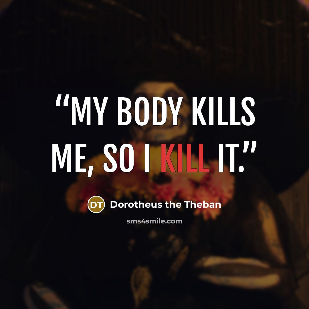 “My body kills me, so I kill it.” quote by Dorotheus the Theban