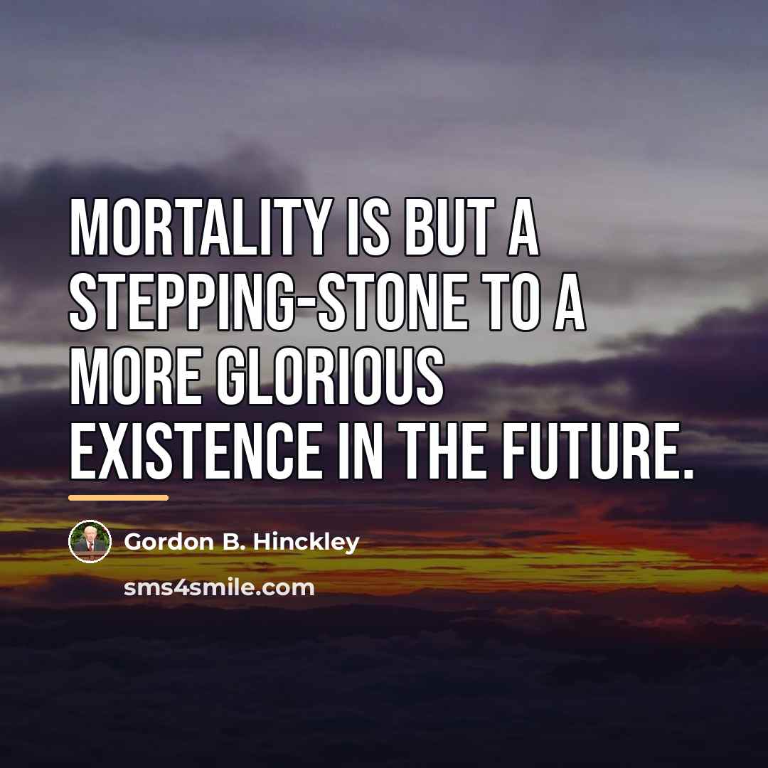 “Mortality is but a stepping-stone to a more glorious existence…” quote by Gordon B. Hinckley