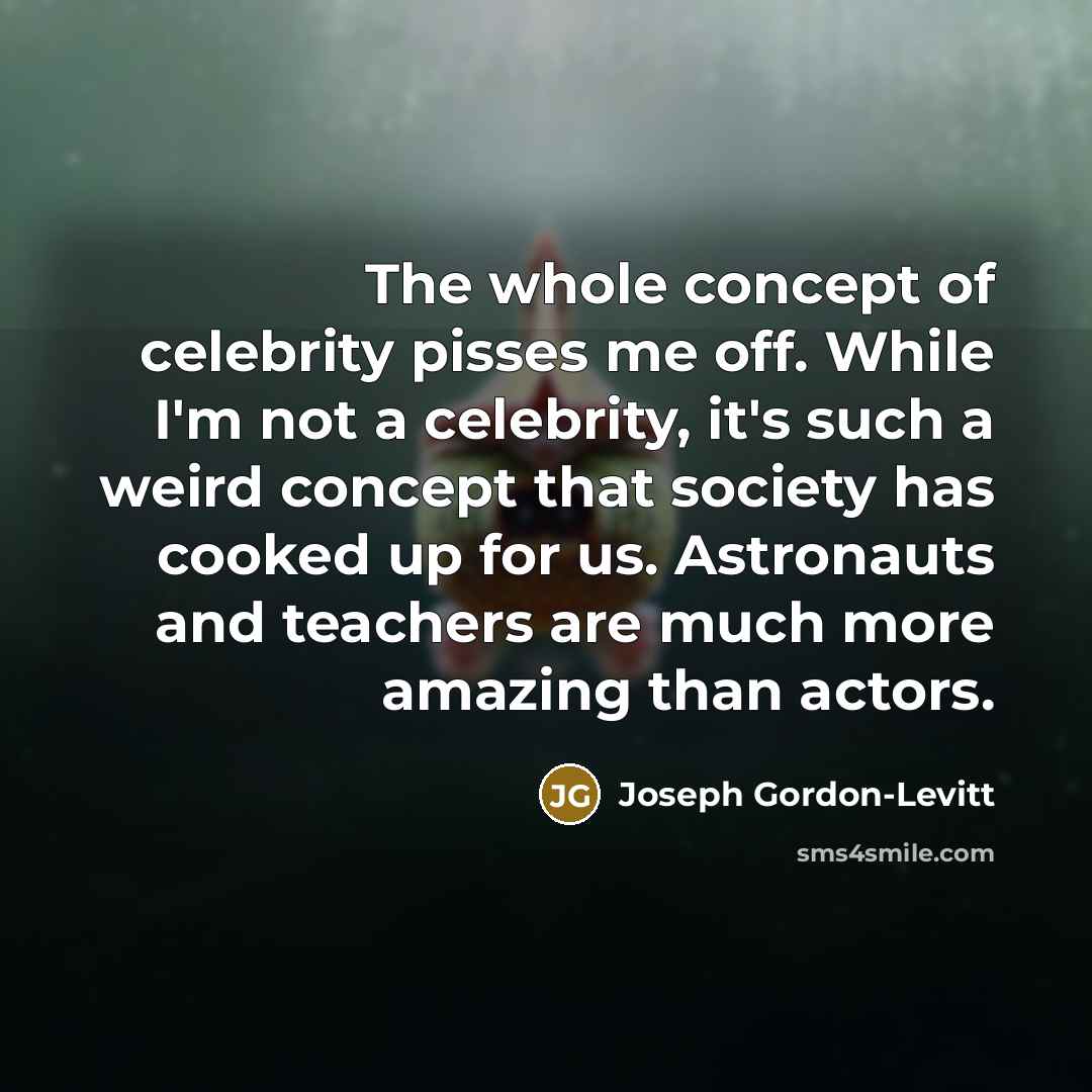 “The whole concept of celebrity pisses me off. While I'm not a celebrity, it's such a weird concept that society has cooked up for us. Astronauts and teachers are much more amazing than actors.” quote by Joseph Gordon-Levitt