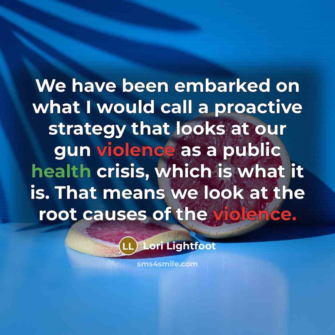 “We have been embarked on what I would call a proactive strategy that looks at our gun violence as a public health crisis, which is what it is. That means we look at the root causes of the violence.” quote by Lori Lightfoot