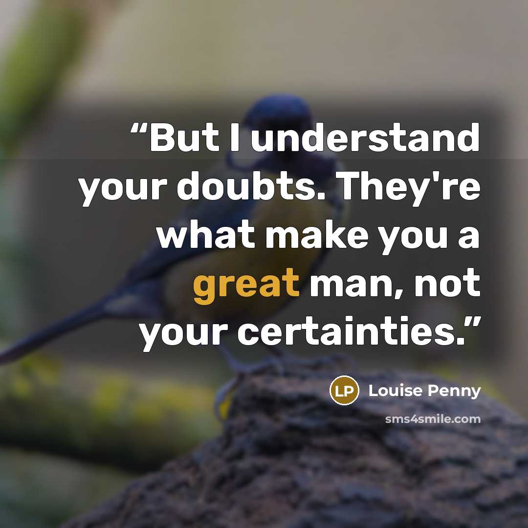 “But I understand your doubts. They're what make you a great man, not your certainties.” quote by Louise Penny