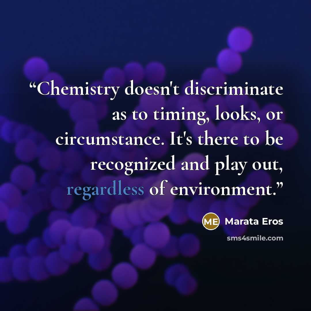 “Chemistry doesn't discriminate as to timing, looks, or circumstance. It's there to be recognized and play out, regardless of environment.” quote by Marata Eros