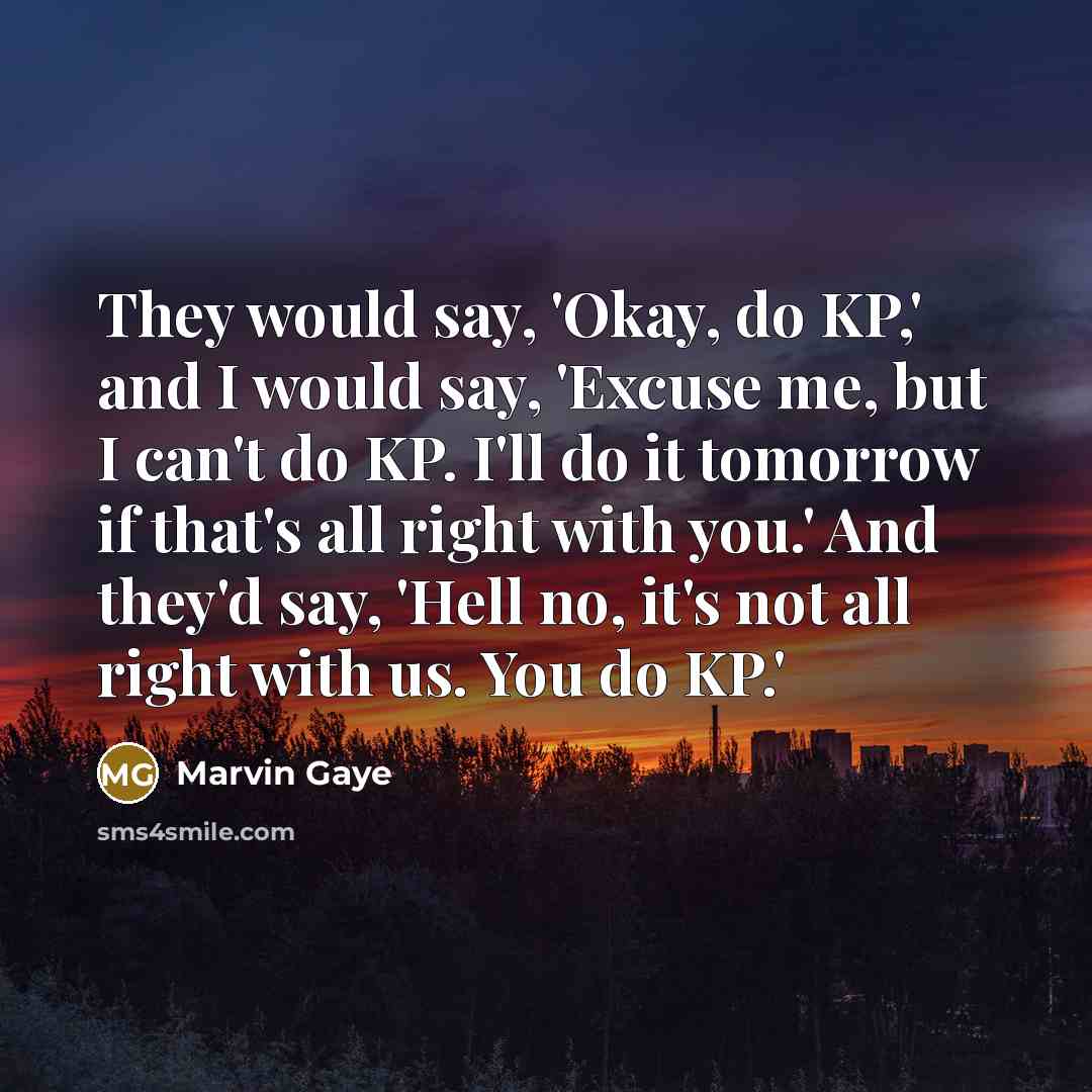 “They would say, 'Okay, do KP,' and I would say, 'Excuse me, but I can't do KP. I'll do it tomorrow if that's all right with you.' And they'd say, 'Hell no, it's not all right with us. You do KP.'” quote by Marvin Gaye
