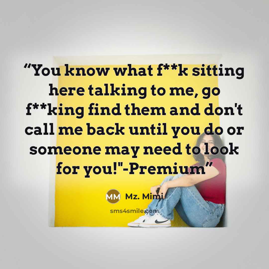 “You know what f**k sitting here talking to me, go f**king find them and don't call me back until you do or someone may need to look for you!"-Premium” quote by Mz. Mimi