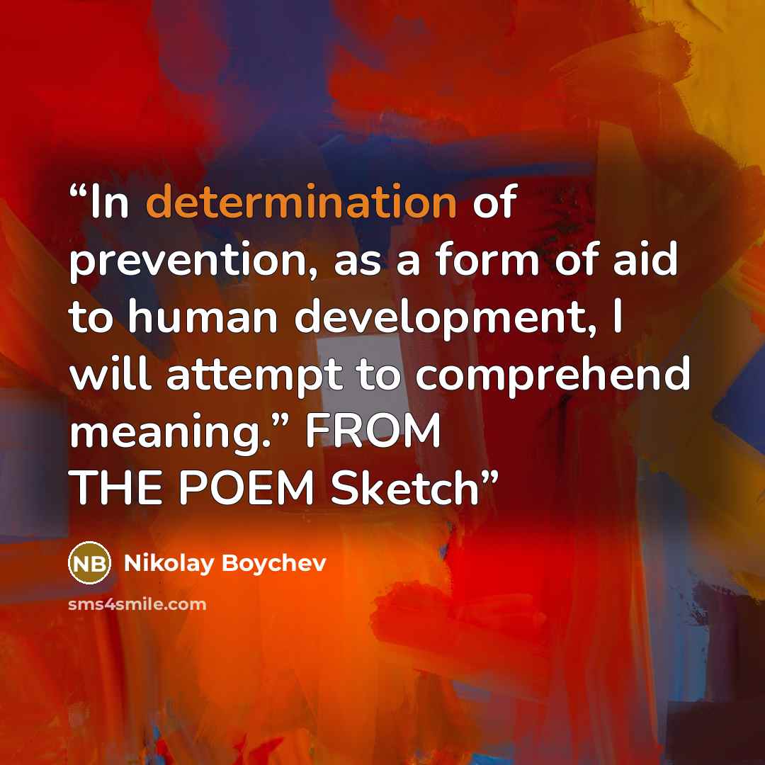 “In determination of prevention, as a form of aid to human development, I will attempt to comprehend meaning.” FROM THE POEM Sketch” quote by Nikolay Boychev