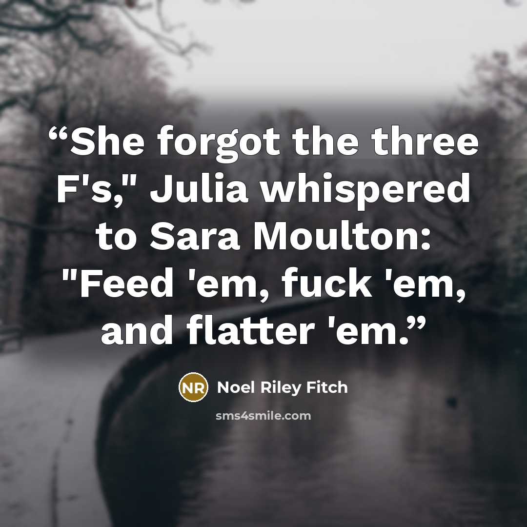 “She forgot the three F's," Julia whispered to Sara Moulton: "Feed 'em, fuck 'em, and flatter 'em.” quote by Noel Riley Fitch