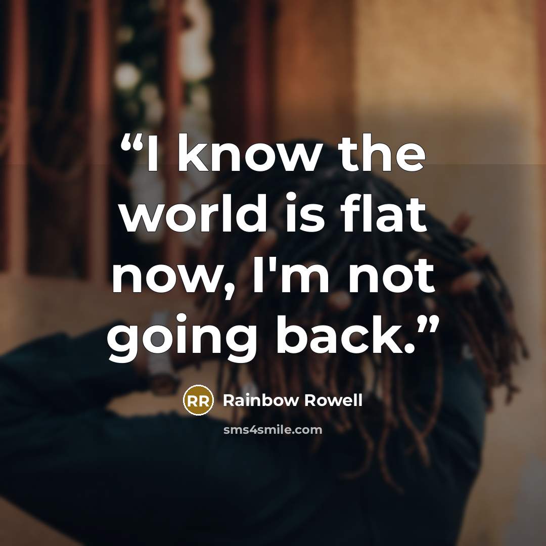 “I know the world is flat now, I'm not going back.” quote by Rainbow Rowell