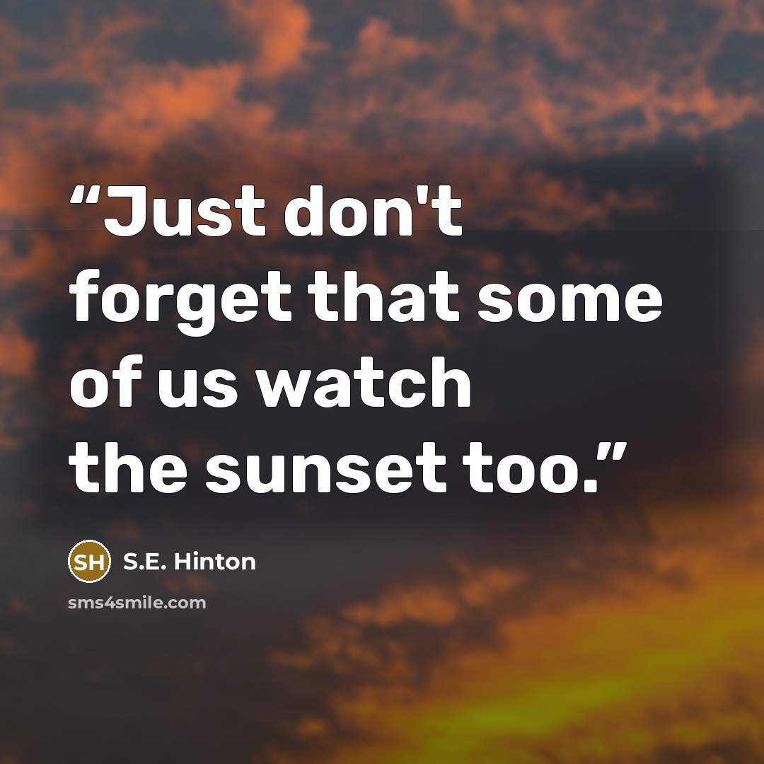 “Just don't forget that some of us watch the sunset too.” quote by S.E. Hinton