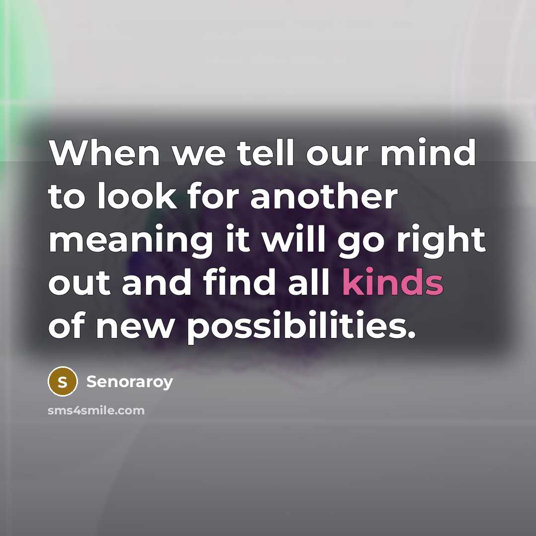 “When we tell our mind to look for another meaning it will go right out and find all kinds of new possibilities.” quote by Senoraroy