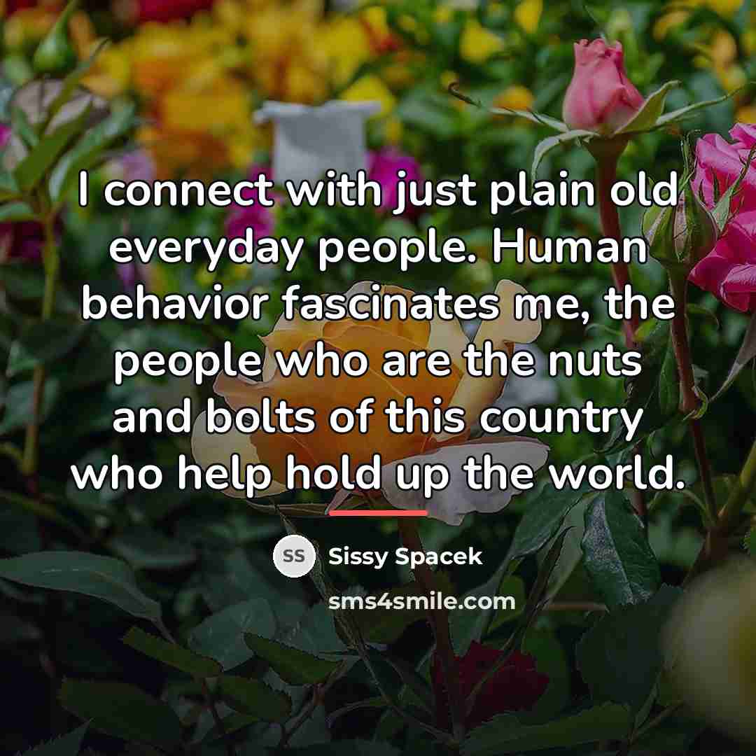 “I connect with just plain old everyday people. Human behavior…” quote by Sissy Spacek