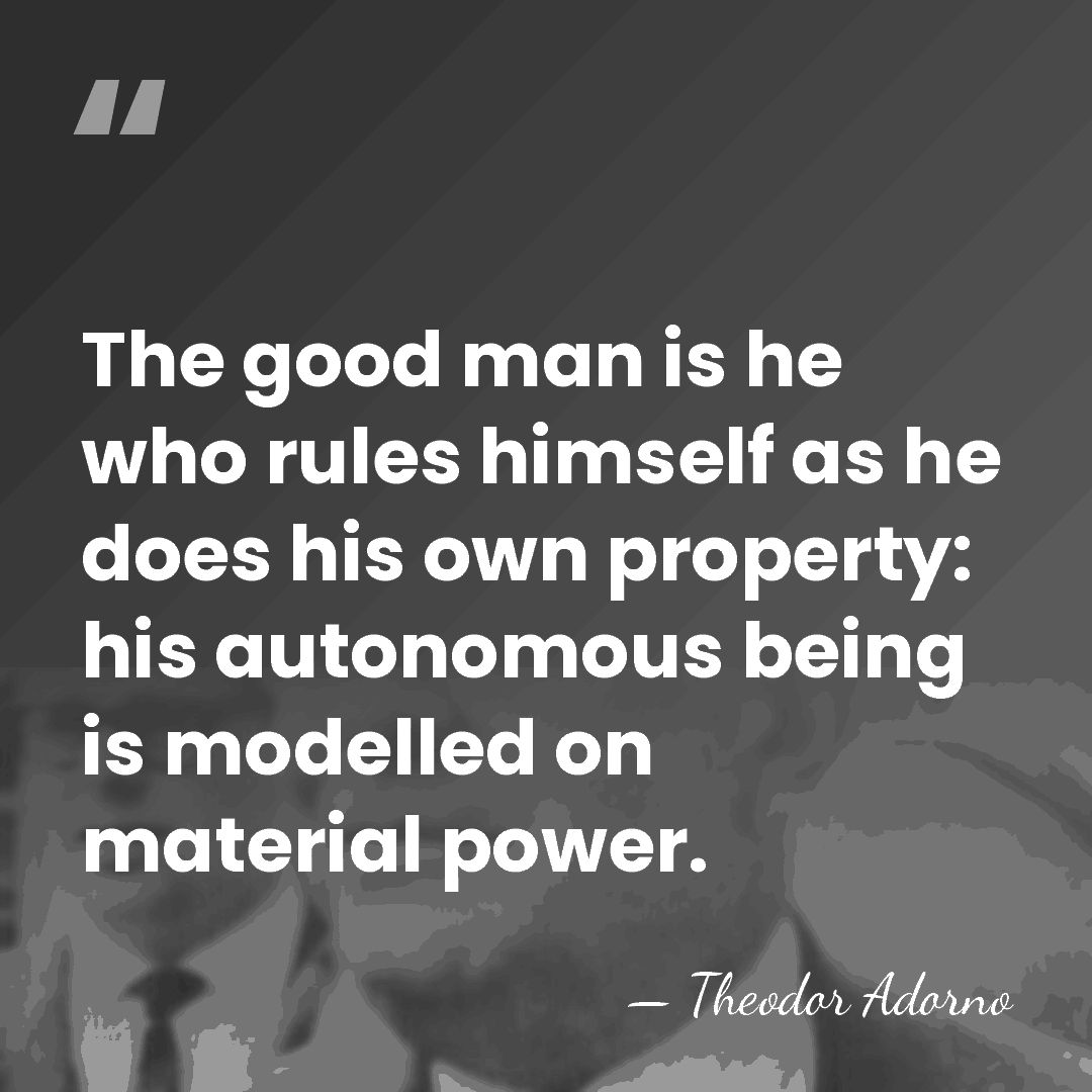 The good man is he who rules himself as he does his&hellip; - Theodor Adorno