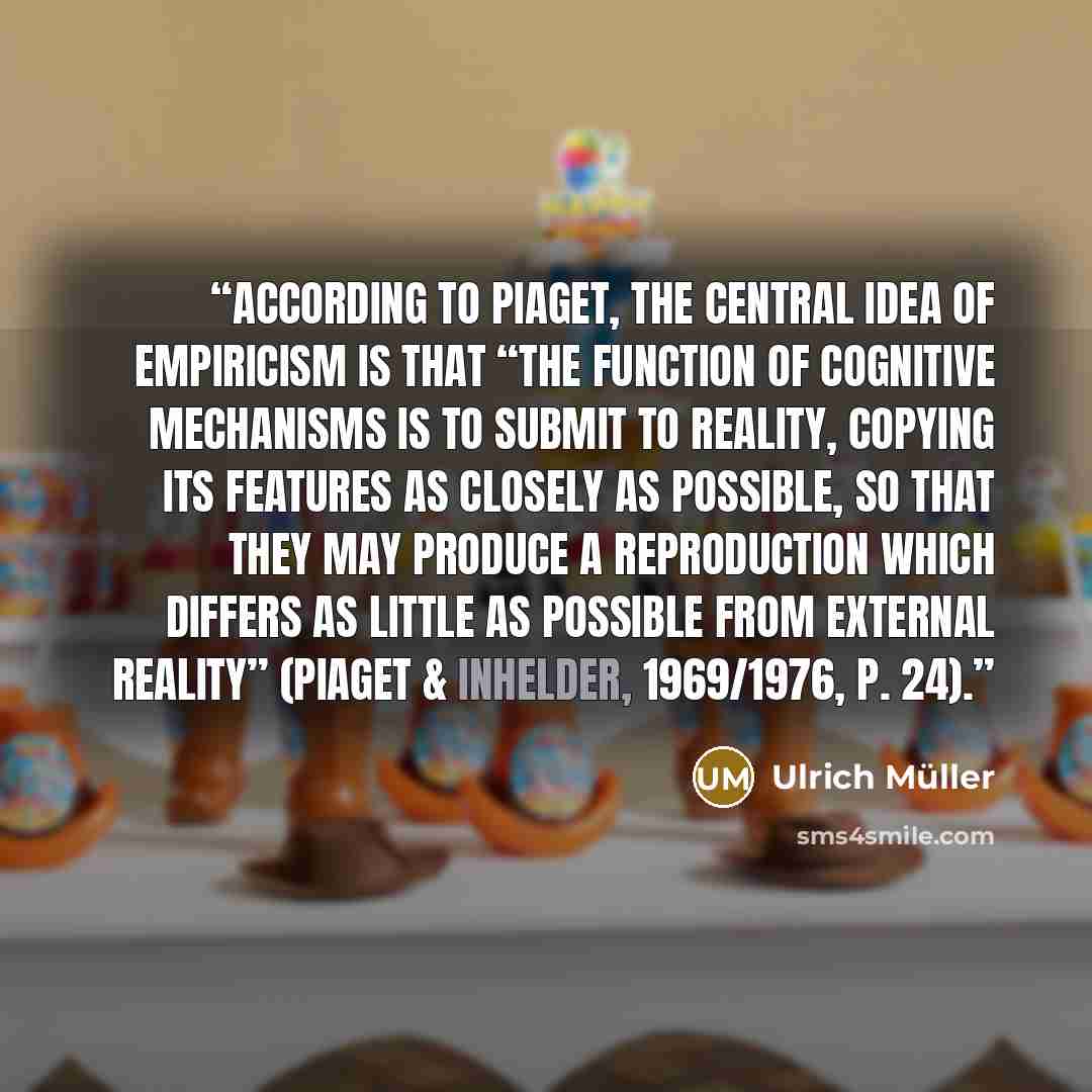 “According to Piaget, the central idea of empiricism is that “the function of cognitive mechanisms is to submit to reality, copying its features as closely as possible, so that they may produce a reproduction which differs as little as possible from external reality” (Piaget & Inhelder, 1969/1976…” quote by Ulrich Müller