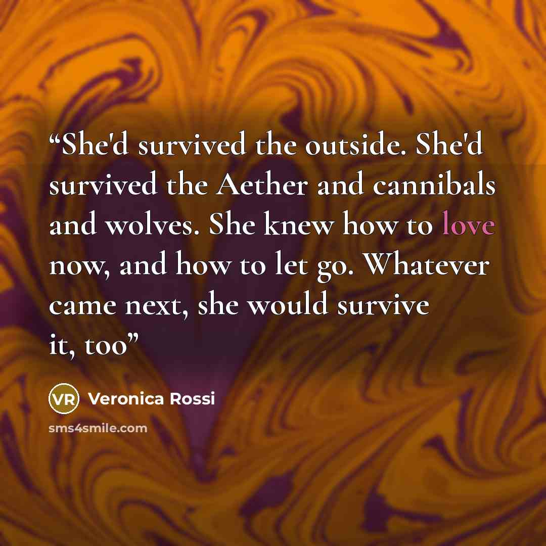 “She'd survived the outside. She'd survived the Aether and cannibals and wolves. She knew how to love now, and how to let go. Whatever came next, she would survive it, too” quote by Veronica Rossi