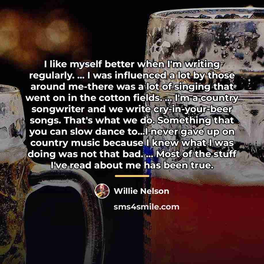 “I like myself better when I'm writing regularly. ... I…” quote by Willie Nelson