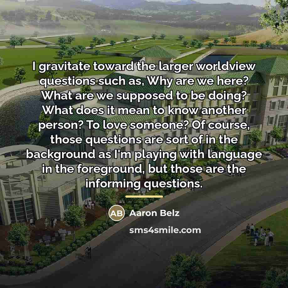 “I gravitate toward the larger worldview questions such as, Why…” quote by Aaron Belz