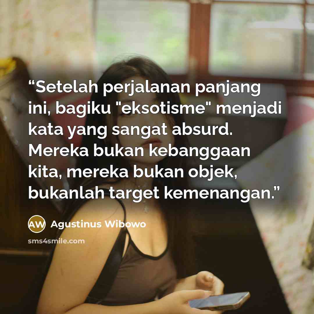 “Setelah perjalanan panjang ini, bagiku "eksotisme" menjadi kata yang sangat absurd. Mereka bukan kebanggaan kita, mereka bukan objek, bukanlah target kemenangan.” quote by Agustinus Wibowo
