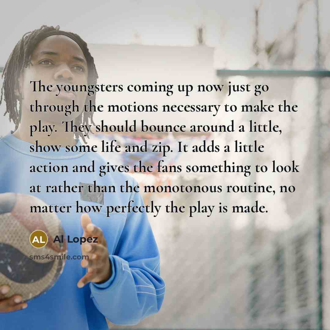 “The youngsters coming up now just go through the motions…” quote by Al Lopez