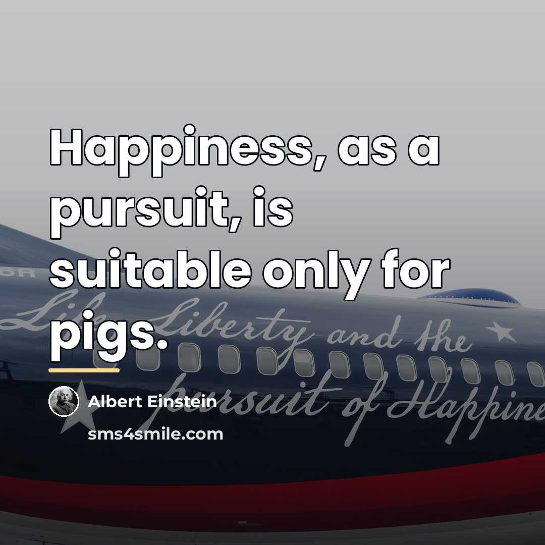 “Happiness, as a pursuit, is suitable only for pigs.…” quote by Albert Einstein