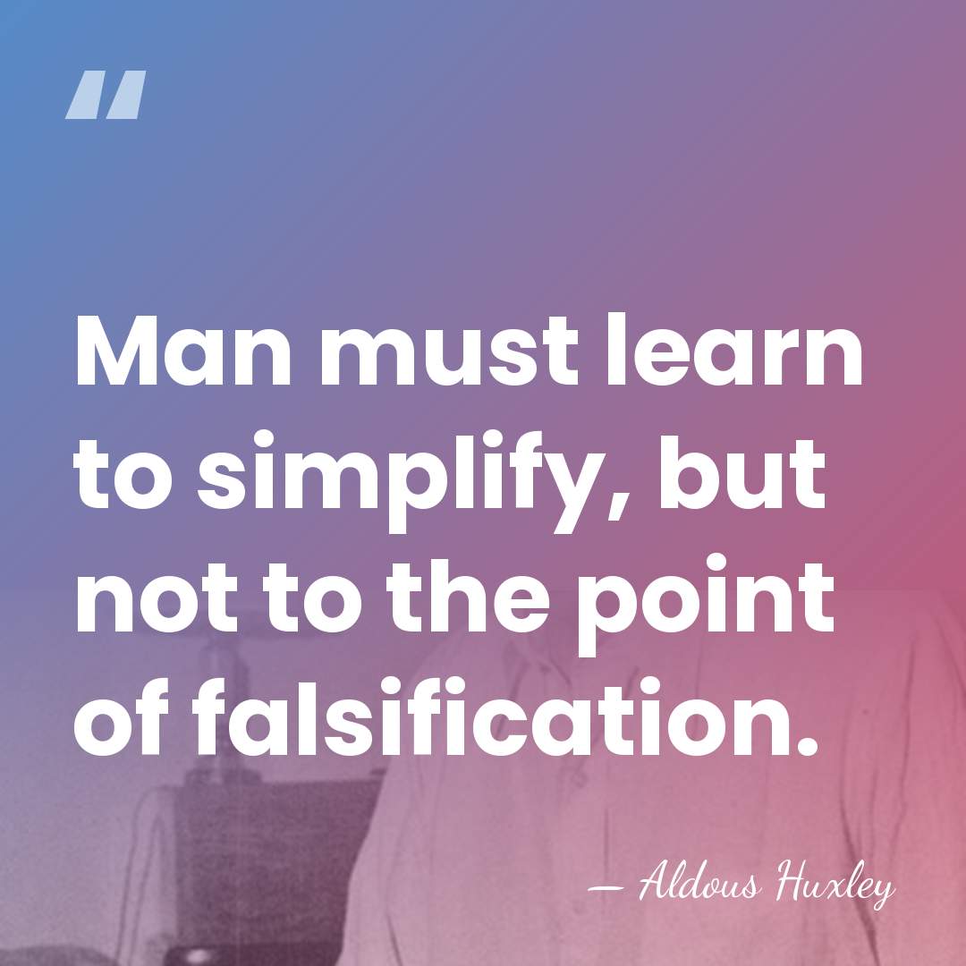 Man must learn to simplify, but not to the point of falsification. - Aldous Huxley
