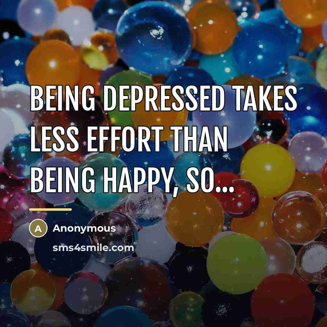 “Being depressed takes less effort than being happy, so...…” quote by Anonymous