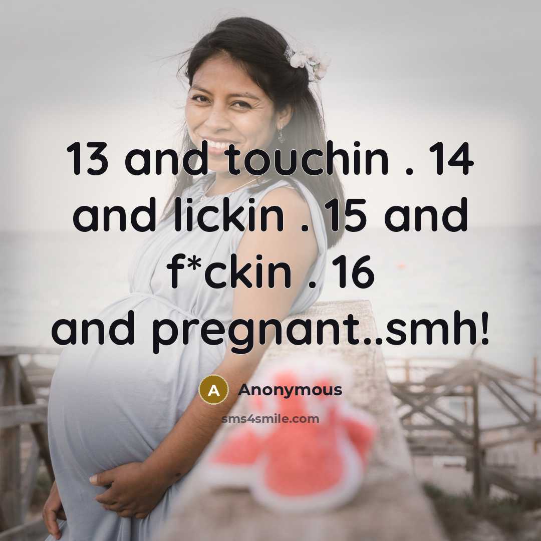 “13 and touchin . 14 and lickin . 15 and f*ckin . 16 and pregnant..smh!” quote by Anonymous