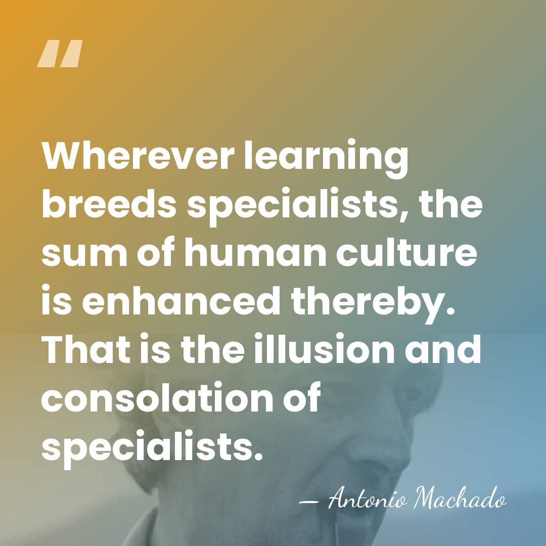 Wherever learning breeds specialists, the sum of human culture is enhanced thereby.&hellip; - Antonio Machado