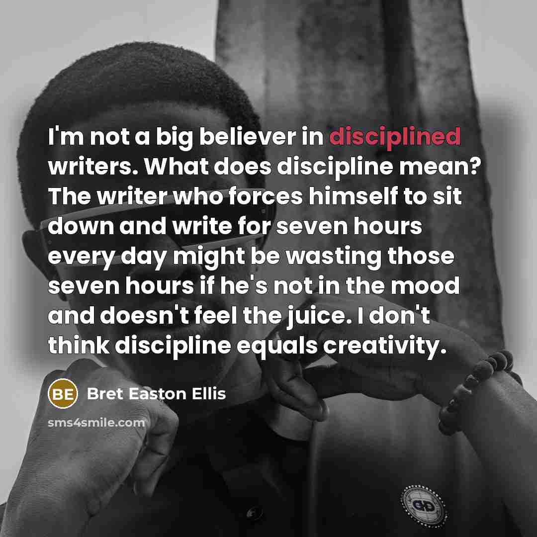 “I'm not a big believer in disciplined writers. What does…” quote by Bret Easton Ellis