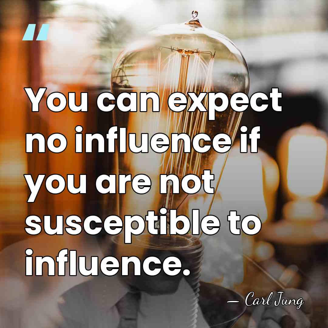 You can expect no influence if you are not susceptible to influence. - Carl Jung
