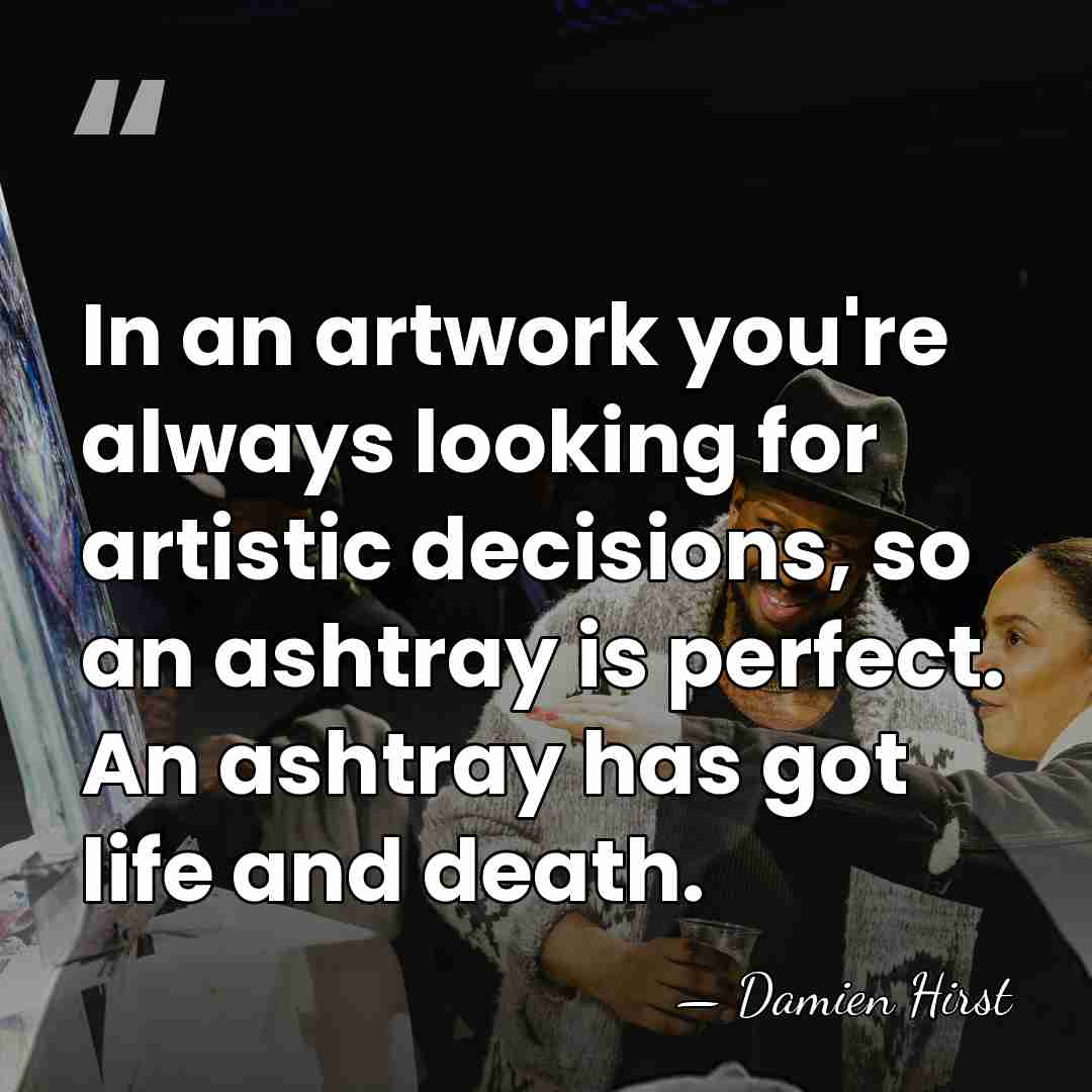 In an artwork you're always looking for artistic decisions, so an ashtray&hellip; - Damien Hirst