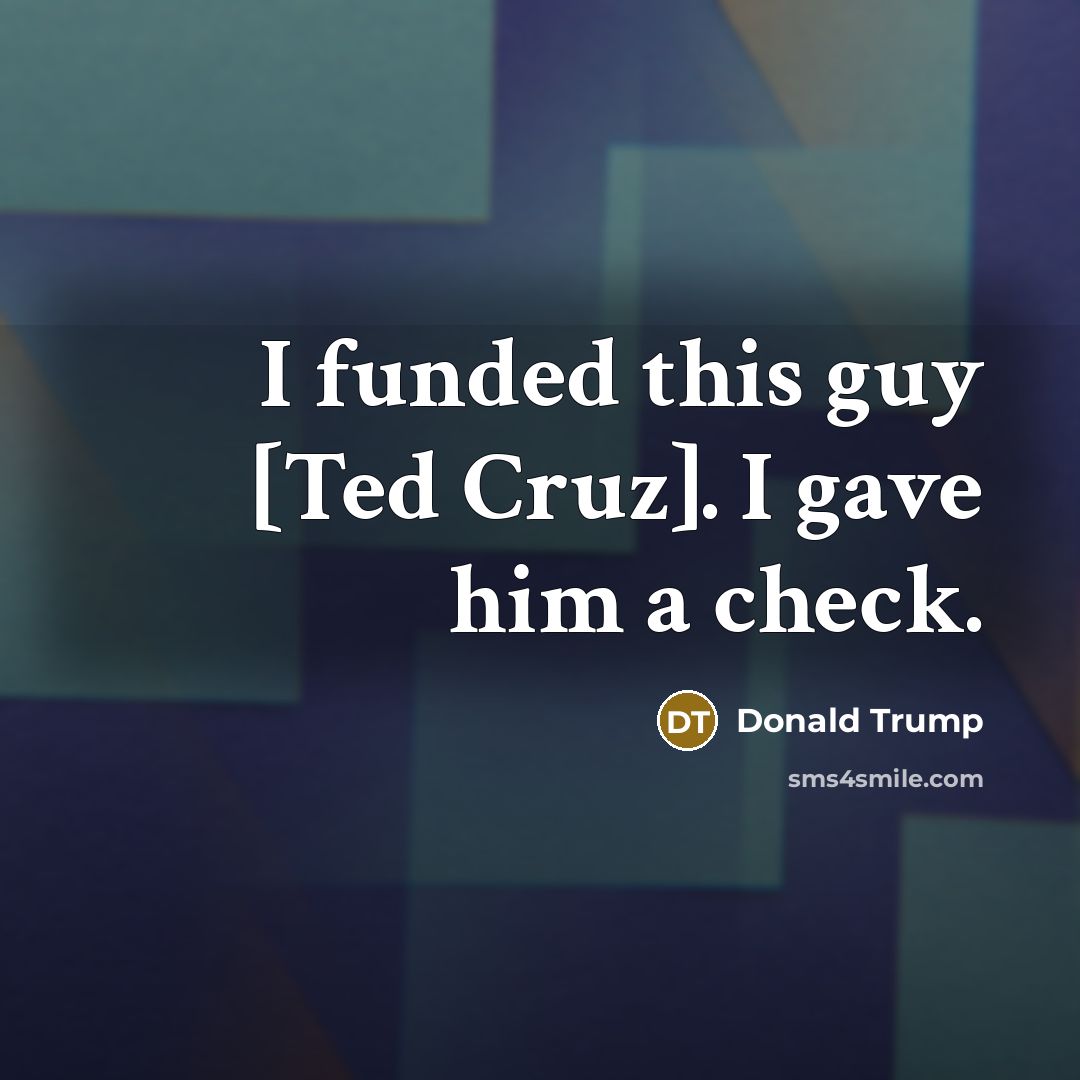 “I funded this guy [Ted Cruz]. I gave him a…” quote by Donald Trump