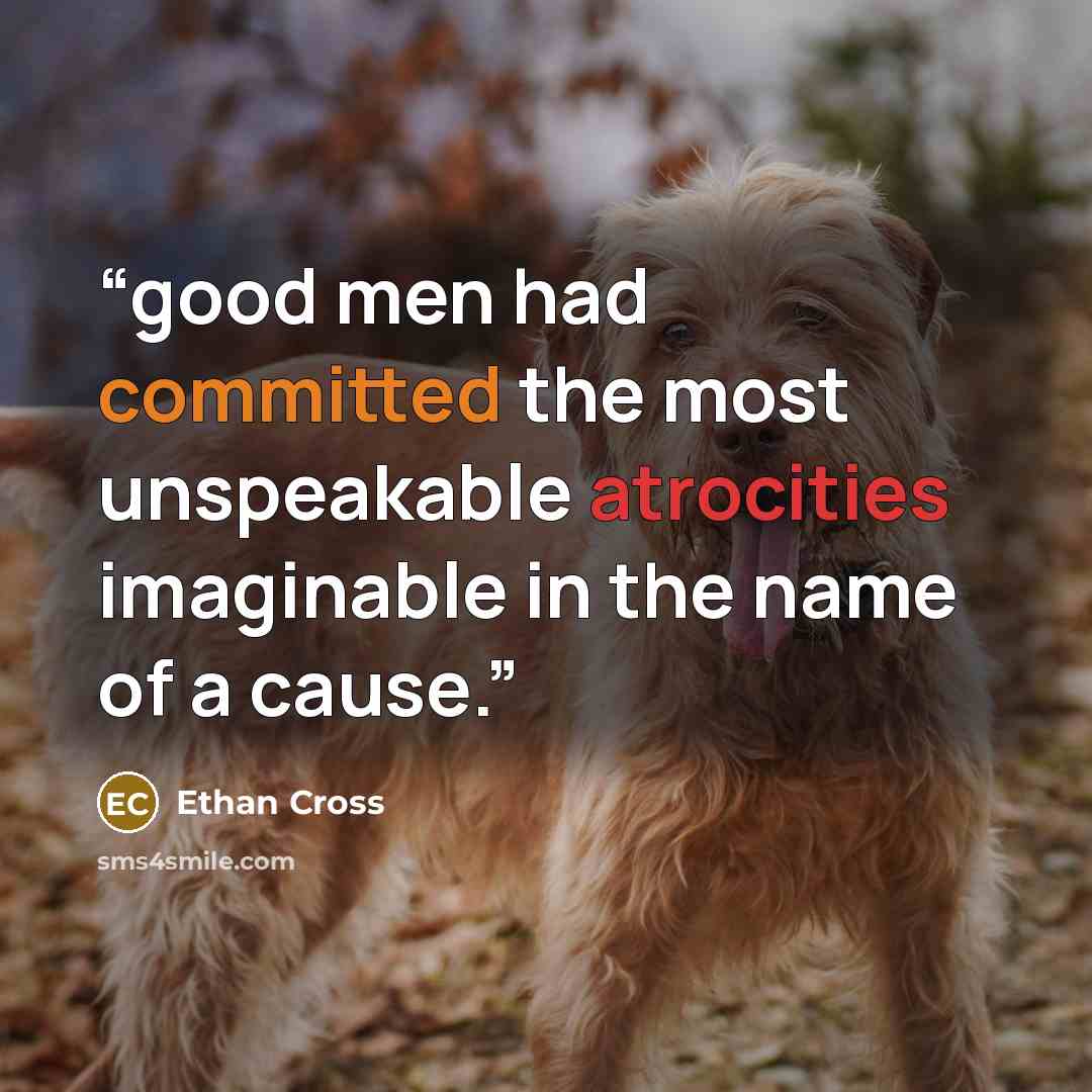 “good men had committed the most unspeakable atrocities imaginable in the name of a cause.” quote by Ethan Cross
