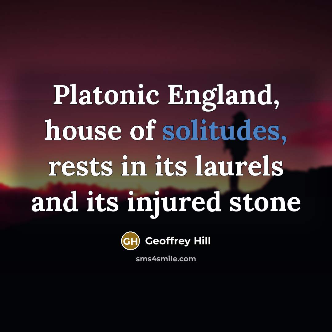 “Platonic England, house of solitudes, rests in its laurels and…” quote by Geoffrey Hill